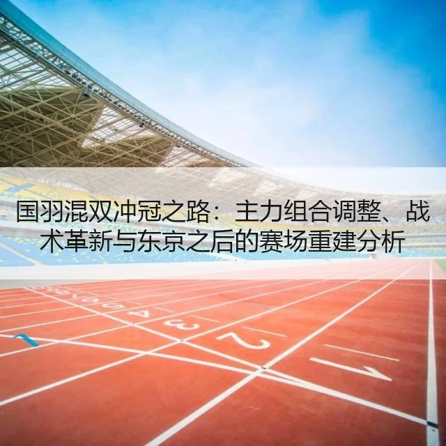 国羽混双冲冠之路：主力组合调整、战术革新与东京之后的赛场重建分析
